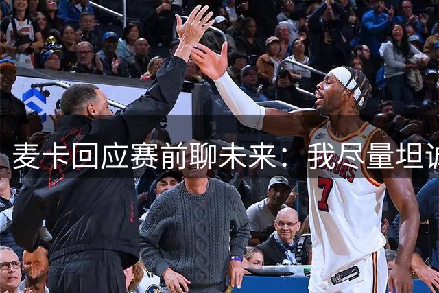 麦卡回应赛前聊未来：我尽量坦诚，无论待多久我始终在这全力以赴